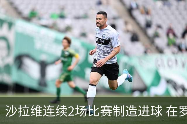 沙拉维连续2场比赛制造进球 在罗马进球已达50个
